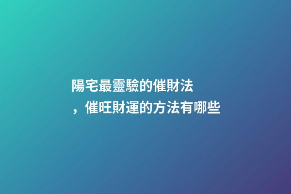 陽宅最靈驗的催財法，催旺財運的方法有哪些